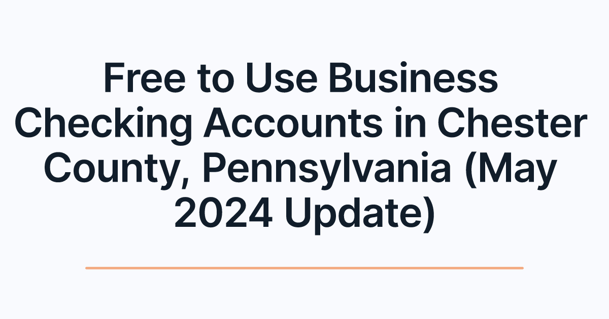 Free to Use Business Checking Accounts in Chester County, Pennsylvania (May 2024 Update)